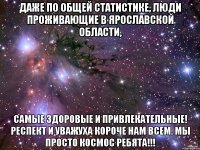Даже по общей статистике, люди проживающие в Ярославской Области, Самые здоровые и привлекательные! Респект и уважуха короче нам всем. МЫ ПРОСТО КОСМОС РЕБЯТА!!!