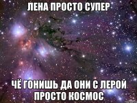 Лена просто супер ЧЁ ГОНИШЬ ДА ОНИ С Лерой просто космос