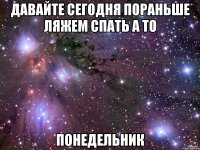 давайте сегодня пораньше ляжем спать а то понедельник
