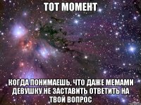 Тот момент КОГДА ПОНИМАЕШЬ, ЧТО ДАЖЕ МЕМАМИ ДЕВУШКУ НЕ ЗАСТАВИТЬ ОТВЕТИТЬ НА ТВОЙ ВОПРОС