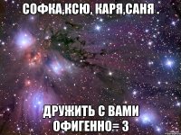Софка,Ксю, Каря,Саня . Дружить с вами офигенно= 3