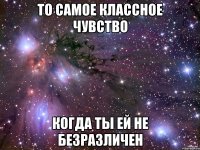 То самое классное чувство Когда ты ей не безразличен