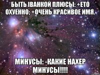 Быть Iванкой Плюсы: +ето охуенно; +очень красивое имя. Минусы: -какие нахер минусы!!!!