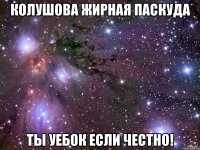 Колушова жирная паскуда ты уебок если честно!