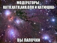 Модераторы : Катя,Катя,Аня,Оля и Катюшка Вы лапочки