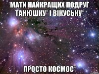 мати найкращих подруг Танюшку* і Вікуську* просто космос*