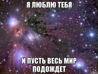 Я ЛЮБЛЮ ТЕБЯ И ПУСТЬ ВЕСЬ МИР ПОДОЖДЕТ