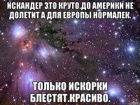 Искандер это круто.до америки не долетит а для европы нормалек. Только искорки блестят.красиво.