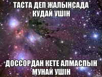 Таста деп жалынсада кудай ушін Доссордан кете алмаспын мунай ушін