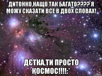 Дитонко,нащо так багато???? Я можу сказати все в двох словах! Дєтка,ти просто космос!!!!:*