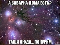 А заварка дома есть? Тащи сюда... Покурим