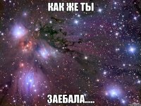 как же ты заебала.....