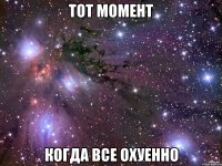 тот момент когда все охуенно
