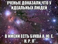 Ученые доказали что у идеальных людей в имени есть буква а, ю, е, н, р, л