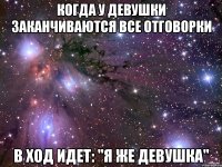 Когда у девушки заканчиваются все отговорки в ход идет: "Я же девушка"