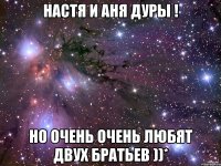 Настя и Аня дуры ! но очень очень любят двух братьев ))*