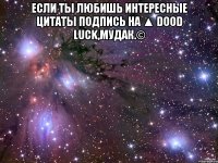 Если ты любишь интересные цитаты подпись на ▲ Dood luck,мудак.© 