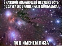У каждой уважающей девушке есть подруга (извращенка, и долбаебка) Под именем лиза