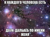 К каждого человека есть Даун-далбаёб по имени Женя