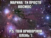 Марина* ти просто космос:* P.s. твій криворукій олень:*)