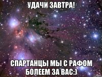 Удачи Завтра! Спартанцы мы с Рафом болеем за вас:)