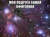 Моя подруга самая офигенная 