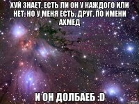 хуй знает, есть ли он у каждого или нет, но у меня есть, друг, по имени ахмед и он долбаеб :D