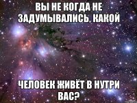 Вы не когда не задумывались, какой человек живёт в нутри вас?