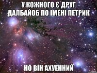 У кожного є друг далбайоб по імені Петрик Но він ахуенний