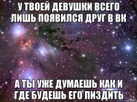 У твоей девушки всего лишь появился друг в вк А ты уже думаешь как и где будешь его пиздить