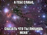 А тебе слабо Сказать что ты любишь меня