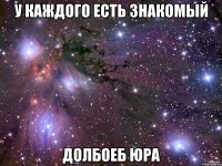 У каждого есть знакомый Долбоеб юра