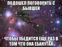 Подошел поговорить с бывшей чтобы убедится еще раз в том что она ебанутая