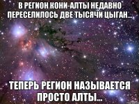 в регион Кони-Алты недавно переселилось две тысячи цыган... теперь регион называется просто Алты...
