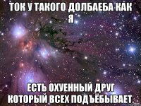 Ток у такого долбаеба как я есть охуенный друг который всех подъёбывает.
