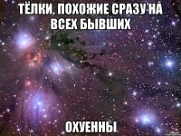 ТЁЛКИ, ПОХОЖИЕ СРАЗУ НА ВСЕХ БЫВШИХ ОХУЕННЫ