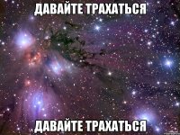 ДАВАЙТЕ ТРАХАТЬСЯ ДАВАЙТЕ ТРАХАТЬСЯ