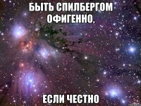 БЫТЬ СПИЛБЕРГОМ ОФИГЕННО, ЕСЛИ ЧЕСТНО