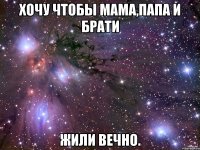 Хочу чтобы МАМА,ПАПА и БРАТи Жили ВЕЧНО.