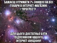 БАЖАЄШ ОТРИМАТИ 7% ЗНИЖКУ НА ВСІ ТОВАРИ В ІНТЕРНЕТ-МАГАЗИНІ "ПРОГРЕС"? ДЛЯ ЦЬОГО ДОСТАТНЬО БУТИ ПІДПСНИКОМ НАШОГО ІНТЕРНЕТ-АУКЦІОНУ!