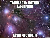 Танцевать латину афигенно Если честно)))