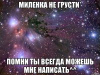 Миленка не грусти* Помни ты всегда можешь мне написать^^