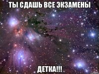 ты сдашь все экзамены детка!!!