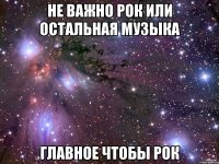 Не важно рок или остальная музыка Главное чтобы рок