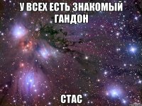 у всех есть знакомый гандон стас