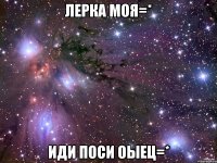 Лерка моя=* иди поси оыец=*