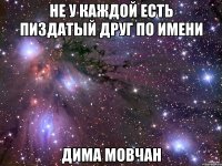 Не у каждой есть пиздатый друг по имени Дима Мовчан