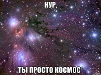 Нур, Ты просто космос*