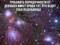 Требовать порядочности от девушек имеет право тот, кто ведет себя подобающе.☺ 