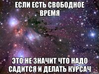 Если есть свободное время Это не значит что надо садится и делать курсач